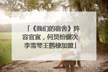 《我们的宿舍》阵容官宣，何炅檀健次李雪琴王鹤棣加盟