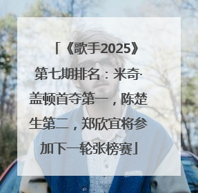 《歌手2025》第七期排名：米奇·盖顿首夺第一，陈楚生第二，郑欣宜将参加下一轮张榜赛