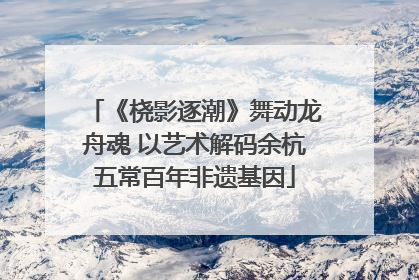 《桡影逐潮》舞动龙舟魂 以艺术解码余杭五常百年非遗基因