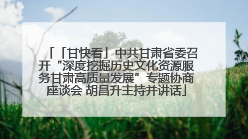 「甘快看」中共甘肃省委召开“深度挖掘历史文化资源服务甘肃高质量发展”专题协商座谈会 胡昌升主持并讲话
