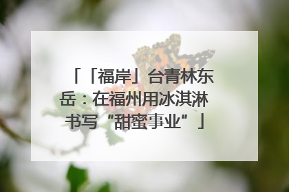 「福岸」台青林东岳：在福州用冰淇淋书写“甜蜜事业”