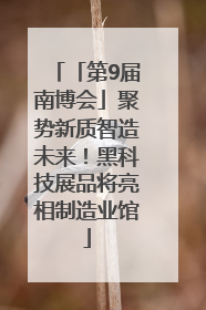 「第9届南博会」聚势新质智造未来！黑科技展品将亮相制造业馆