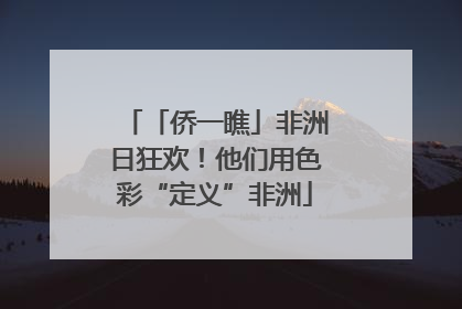 「侨一瞧」非洲日狂欢！他们用色彩“定义”非洲