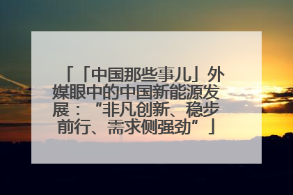 「中国那些事儿」外媒眼中的中国新能源发展：“非凡创新、稳步前行、需求侧强劲”