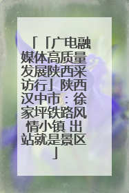 「广电融媒体高质量发展陕西采访行」陕西汉中市：徐家坪铁路风情小镇 出站就是景区