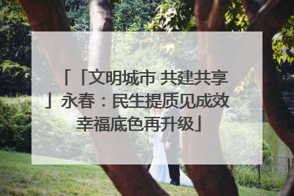 「文明城市 共建共享」永春：民生提质见成效 幸福底色再升级