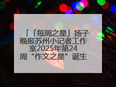 「每周之星」扬子晚报苏州小记者工作室2025年第24周“作文之星”诞生啦，快来领奖