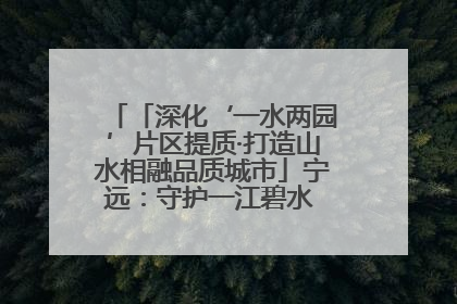 「深化‘一水两园’片区提质·打造山水相融品质城市」宁远：守护一江碧水 共享幸福河湖
