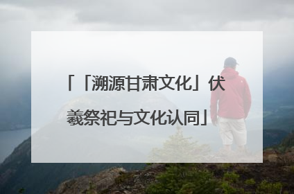 「溯源甘肃文化」伏羲祭祀与文化认同
