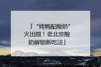 “烤鸭配酸奶”火出圈！老北京酸奶解锁新吃法