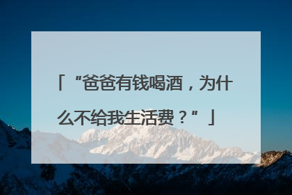 “爸爸有钱喝酒，为什么不给我生活费？”
