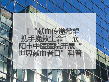 “献血传递希望 携手挽救生命” 襄阳市中医医院开展“世界献血者日”科普宣传活动