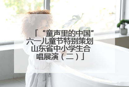 “童声里的中国”六一儿童节特别策划 山东省中小学生合唱展演（二）