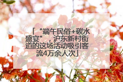 “端午民俗+碳水盛宴”，沪东新村街道的这场活动吸引客流4万余人次