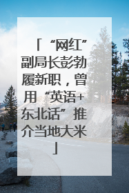 “网红”副局长彭勃履新职，曾用“英语+东北话”推介当地大米
