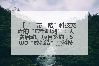 “一带一路”科技交流的“成都时刻”：大赛启动、项目签约，50项“成都造”黑科技吸引多国客商
