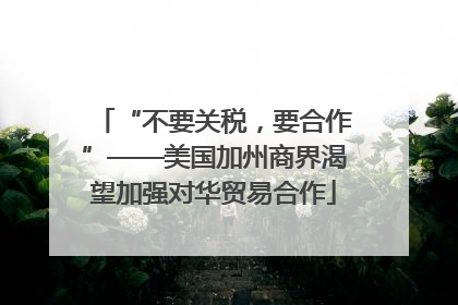 “不要关税，要合作”——美国加州商界渴望加强对华贸易合作