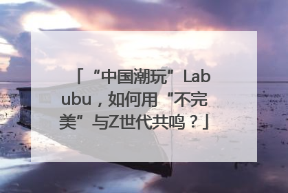 “中国潮玩”Labubu，如何用“不完美”与Z世代共鸣？