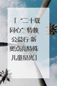 “二十载同心”特教公益行 新奥点亮特殊儿童星光