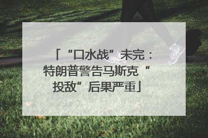 “口水战”未完：特朗普警告马斯克“投敌”后果严重