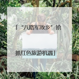 “八路军故乡”抢抓红色旅游机遇