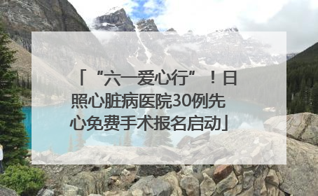 “六一爱心行”！日照心脏病医院30例先心免费手术报名启动