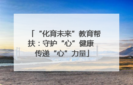 “化育未来”教育帮扶：守护“心”健康 传递“心”力量