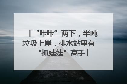 “咔咔”两下，半吨垃圾上岸，排水站里有“抓娃娃”高手