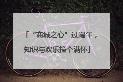 “商城之心”过端午，知识与欢乐撞个满怀