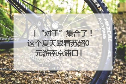 “对手”集合了！这个夏天跟着苏超0元游南京浦口