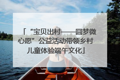 “宝贝出村——圆梦微心愿”公益活动带领乡村儿童体验端午文化