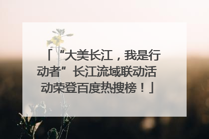 “大美长江，我是行动者”长江流域联动活动荣登百度热搜榜！