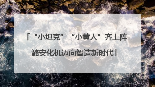“小坦克”“小黄人”齐上阵 潞安化机迈向智造新时代