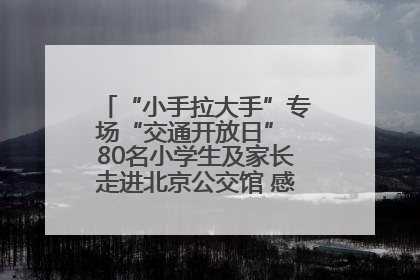 “小手拉大手”专场“交通开放日” 80名小学生及家长走进北京公交馆 感受百年公交文化