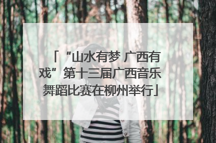“山水有梦 广西有戏”第十三届广西音乐舞蹈比赛在柳州举行