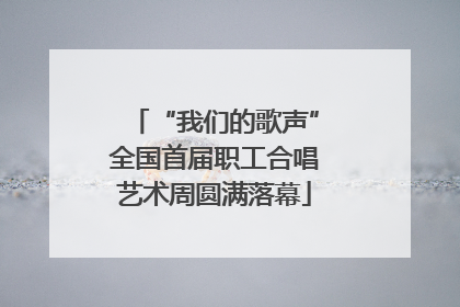 “我们的歌声”全国首届职工合唱艺术周圆满落幕