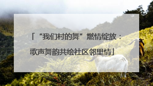 “我们村的舞”燃情绽放：歌声舞韵共绘社区邻里情