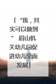 “我，其实可以做到” 眉山机关幼儿园促进幼儿全面发展