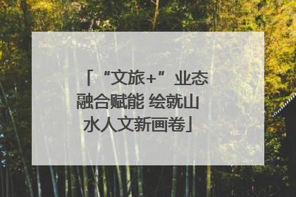 “文旅+”业态融合赋能 绘就山水人文新画卷
