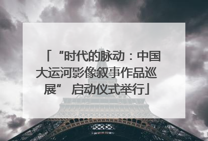 “时代的脉动：中国大运河影像叙事作品巡展” 启动仪式举行