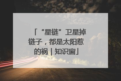 “星链”卫星掉链子，都是太阳惹的祸｜知识窗