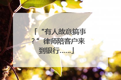 “有人故意搞事？”律师陪客户来到银行……