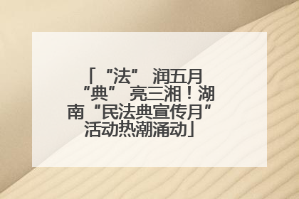 “法” 润五月 “典” 亮三湘！湖南“民法典宣传月”活动热潮涌动