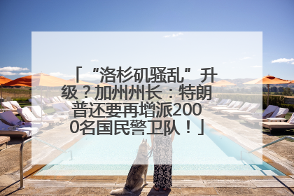 “洛杉矶骚乱”升级？加州州长：特朗普还要再增派2000名国民警卫队！