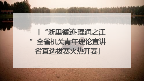 “浙里循迹·理润之江”全省机关青年理论宣讲省直选拔赛火热开赛