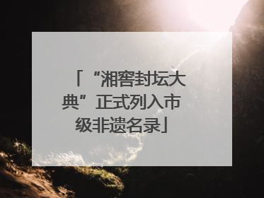 “湘窖封坛大典”正式列入市级非遗名录