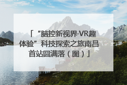 “脑控新视界·VR趣体验”科技探索之旅南昌首站圆满落（图）