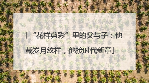 “花样剪彩”里的父与子：他裁岁月纹样，他接时代新章