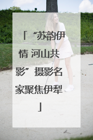 “苏韵伊情 河山共影”摄影名家聚焦伊犁