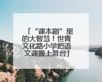 “课本剧”里的大智慧！世青文化路小学把语文课搬上舞台